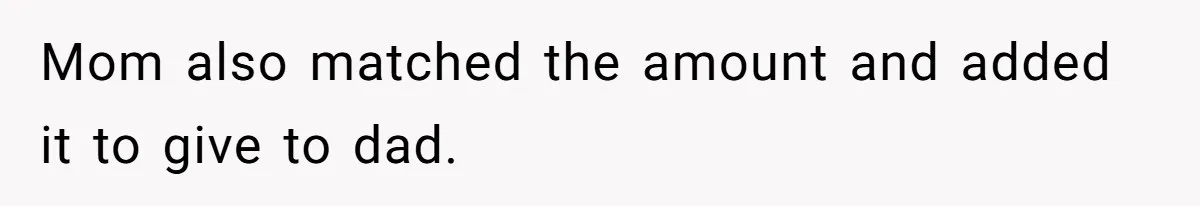 Mom also matched the amount and added it to give to dad.
