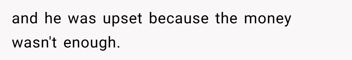 and he was upset because the money wasn't enough.