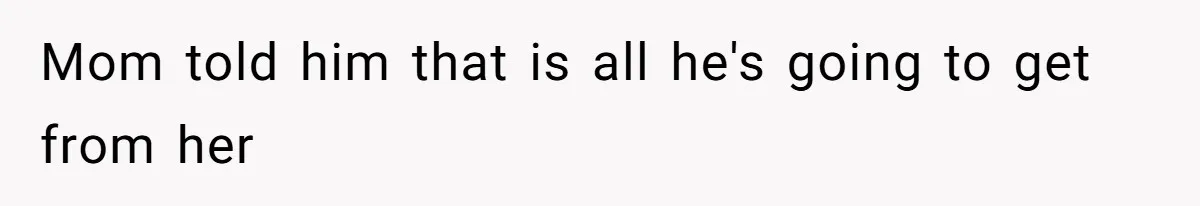 Mom told him that is all he's going to get from her