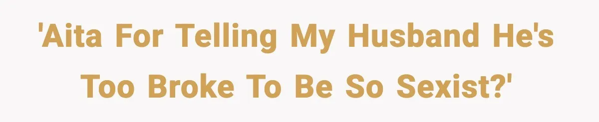 'AITA for telling my husband he's too broke to be so sexist?'