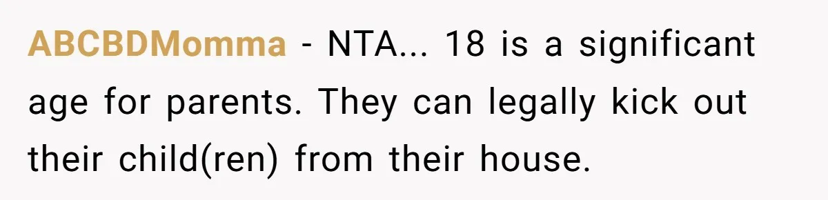 ABCBDMomma − NTA... 18 is a significant age for parents. They can legally kick out their child(ren) from their house.