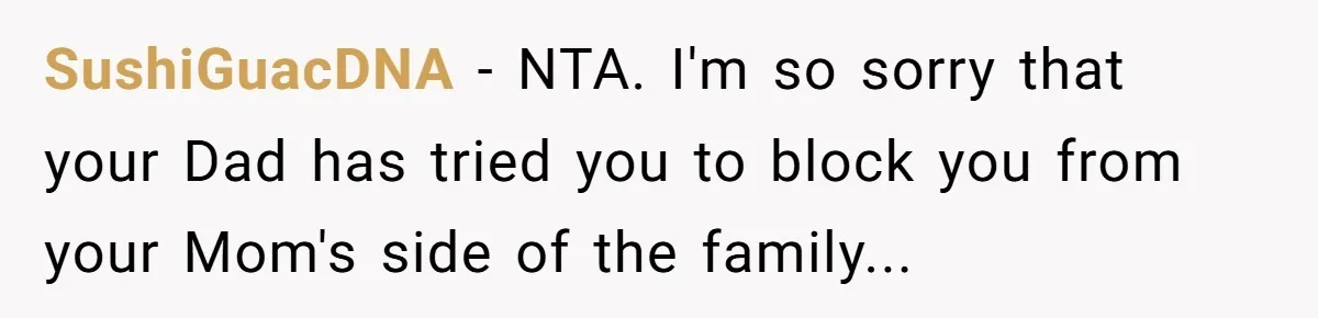SushiGuacDNA − NTA. I'm so sorry that your Dad has tried you to block you from your Mom's side of the family...