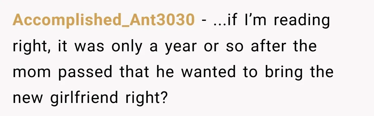 Accomplished_Ant3030 − ...if I’m reading right, it was only a year or so after the mom passed that he wanted to bring the new girlfriend right?