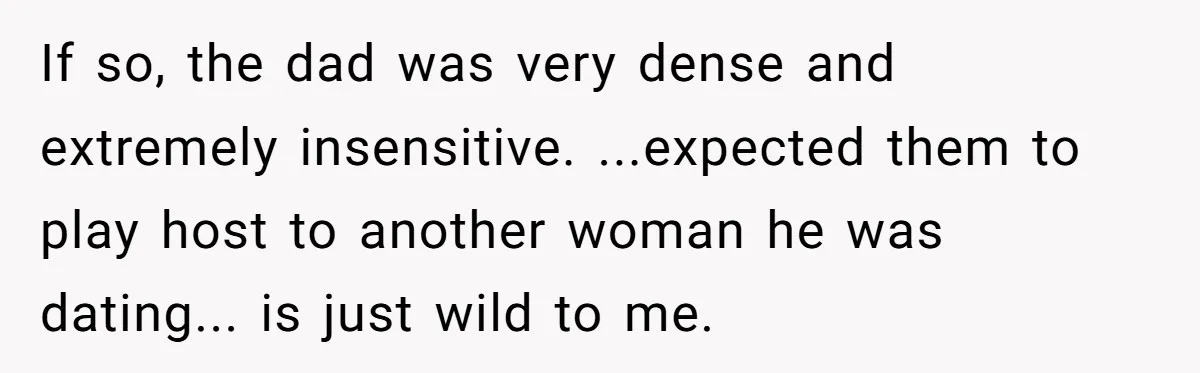 If so, the dad was very dense and extremely insensitive. ...expected them to play host to another woman he was dating... is just wild to me.