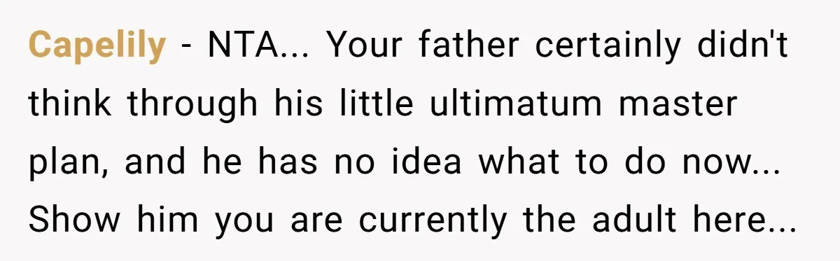 Capelily − NTA... Your father certainly didn't think through his little ultimatum master plan, and he has no idea what to do now... Show him you are currently the adult...