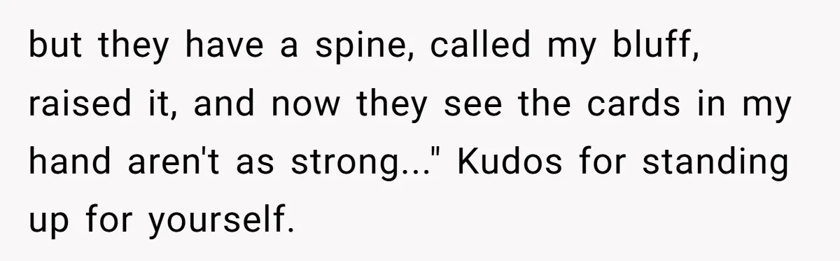 but they have a spine, called my bluff, raised it, and now they see the cards in my hand aren't as strong..." Kudos for standing up for yourself.