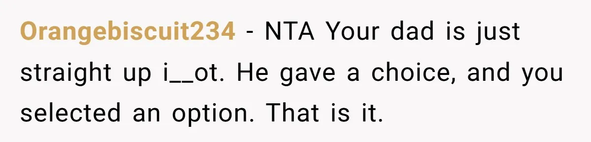 Orangebiscuit234 − NTA Your dad is just straight up i__ot. He gave a choice, and you selected an option. That is it.