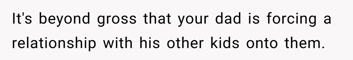 It's beyond gross that your dad is forcing a relationship with his other kids onto them.