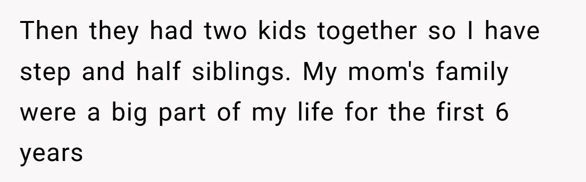 Then they had two kids together so I have step and half siblings. My mom's family were a big part of my life for the first 6 years