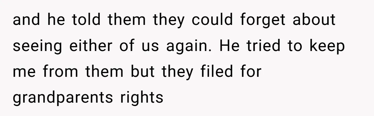 and he told them they could forget about seeing either of us again. He tried to keep me from them but they filed for grandparents rights