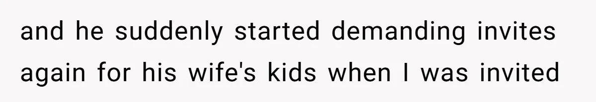 and he suddenly started demanding invites again for his wife's kids when I was invited