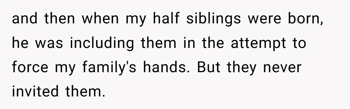 and then when my half siblings were born, he was including them in the attempt to force my family's hands. But they never invited them.
