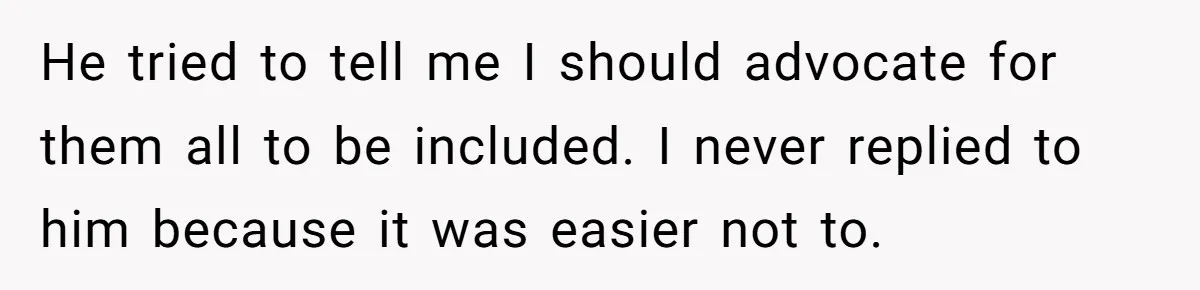 He tried to tell me I should advocate for them all to be included. I never replied to him because it was easier not to.
