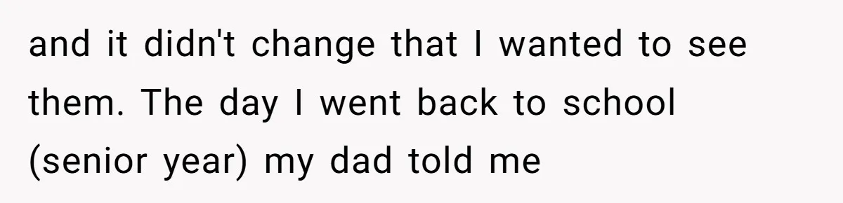 and it didn't change that I wanted to see them. The day I went back to school (senior year) my dad told me