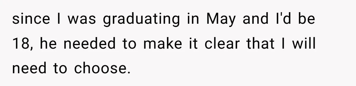 since I was graduating in May and I'd be 18, he needed to make it clear that I will need to choose.