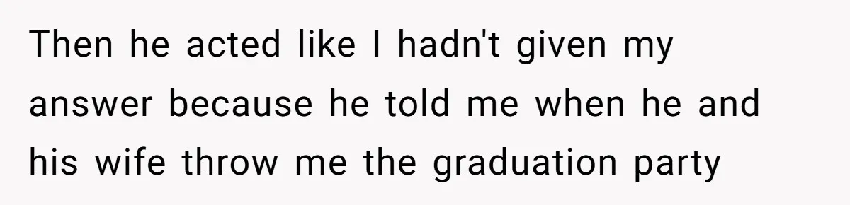 Then he acted like I hadn't given my answer because he told me when he and his wife throw me the graduation party
