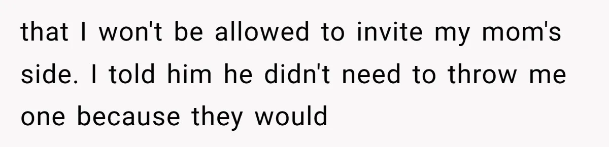 that I won't be allowed to invite my mom's side. I told him he didn't need to throw me one because they would