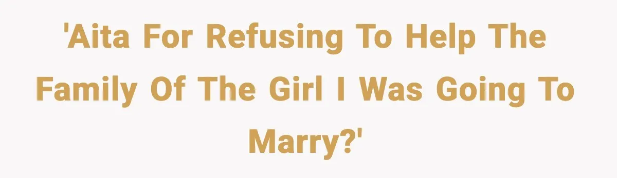 'AITA for refusing to help the family of the girl I was going to marry?'