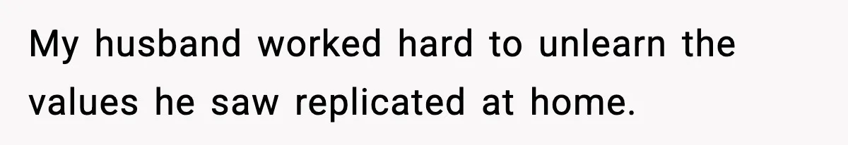 My husband worked hard to unlearn the values he saw replicated at home.