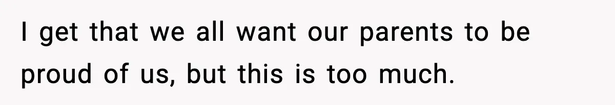 I get that we all want our parents to be proud of us, but this is too much.