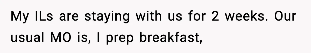 My ILs are staying with us for 2 weeks. Our usual MO is, I prep breakfast,