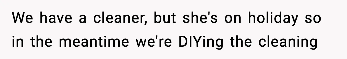 We have a cleaner, but she's on holiday so in the meantime we're DIYing the cleaning