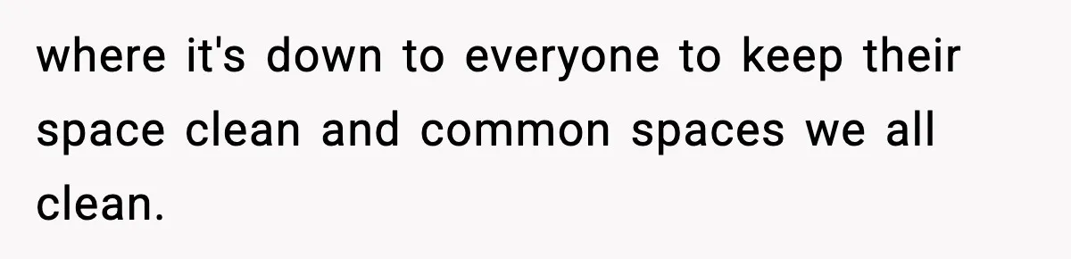 where it's down to everyone to keep their space clean and common spaces we all clean.
