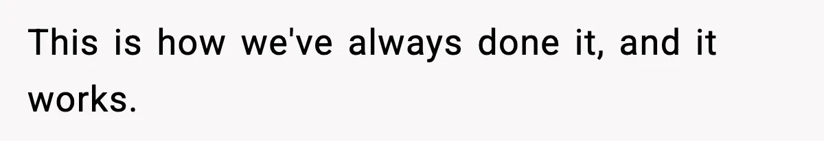 This is how we've always done it, and it works.