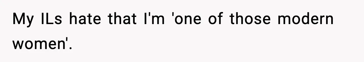 My ILs hate that I'm 'one of those modern women'.