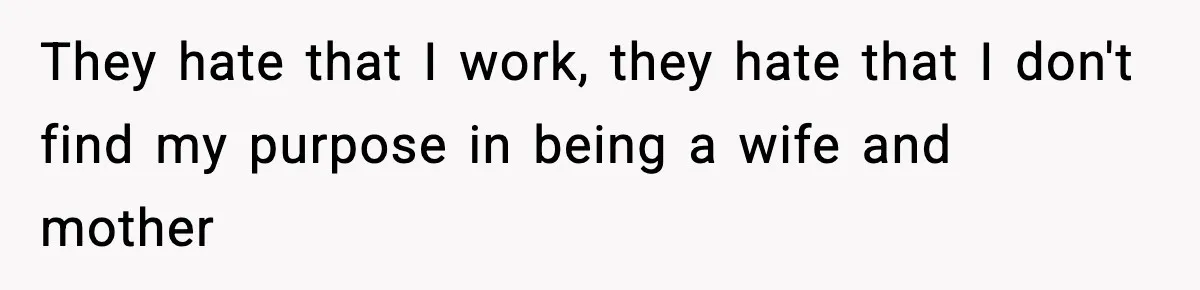They hate that I work, they hate that I don't find my purpose in being a wife and mother