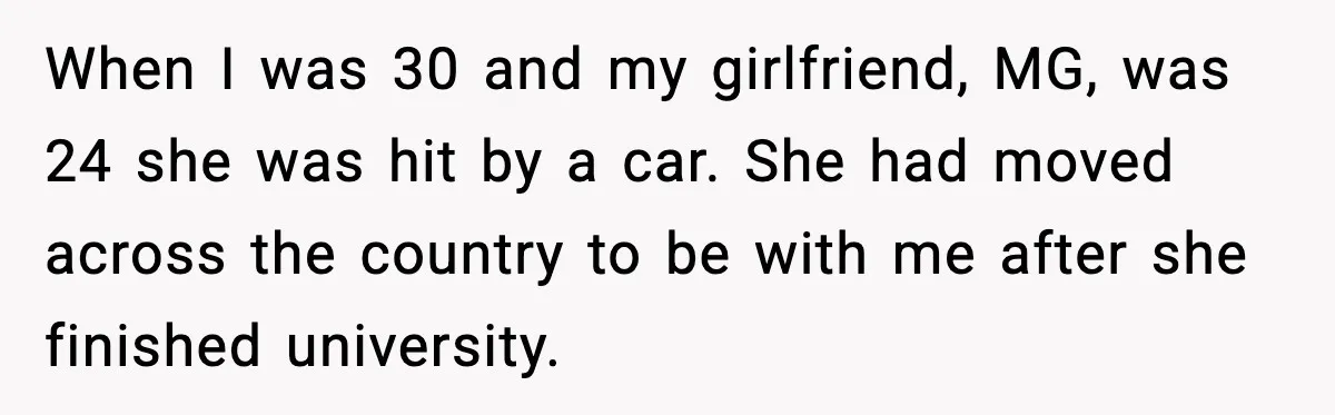 When I was 30 and my girlfriend, MG, was 24 she was hit by a car. She had moved across the country to be with me after she finished university.