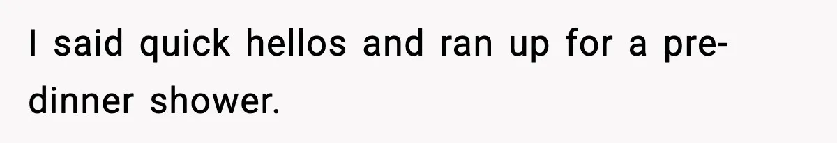 I said quick hellos and ran up for a pre-dinner shower.