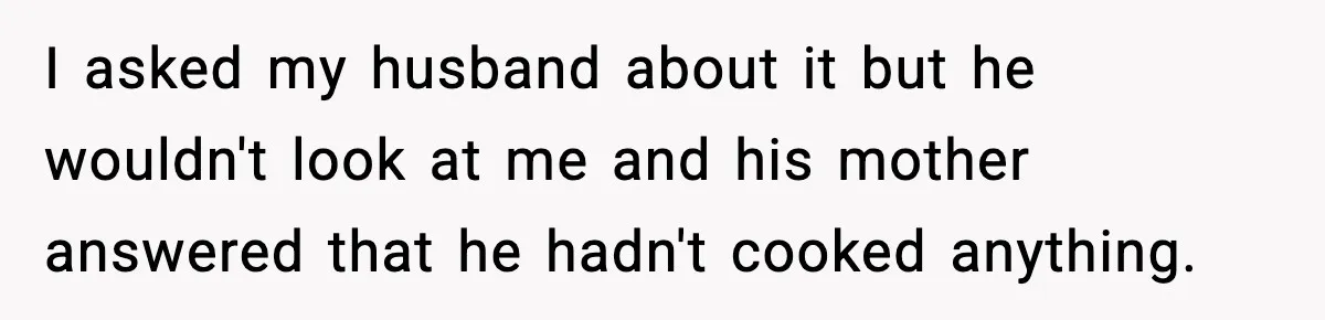 I asked my husband about it but he wouldn't look at me and his mother answered that he hadn't cooked anything.
