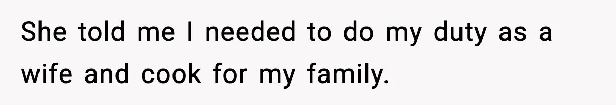 She told me I needed to do my duty as a wife and cook for my family.