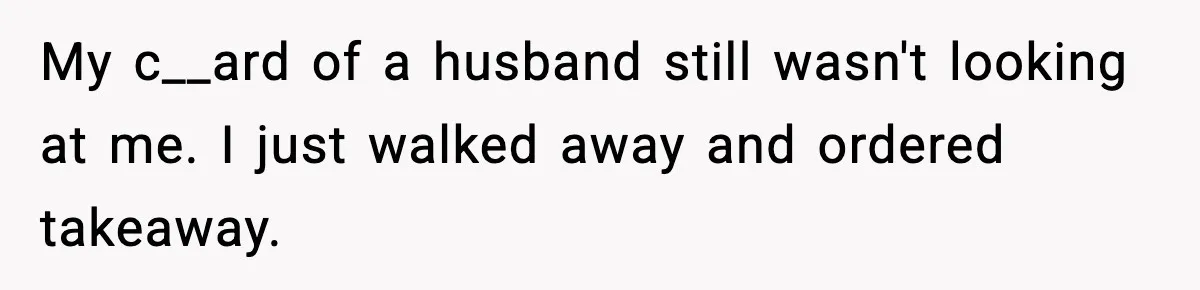 My c__ard of a husband still wasn't looking at me. I just walked away and ordered takeaway.