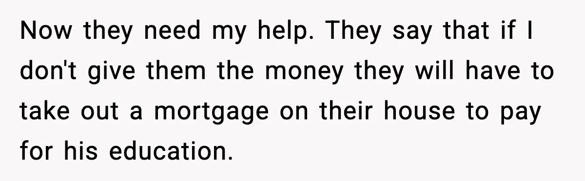 Now they need my help. They say that if I don't give them the money they will have to take out a mortgage on their house to pay for his...