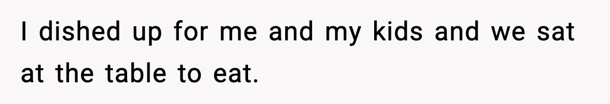 I dished up for me and my kids and we sat at the table to eat.