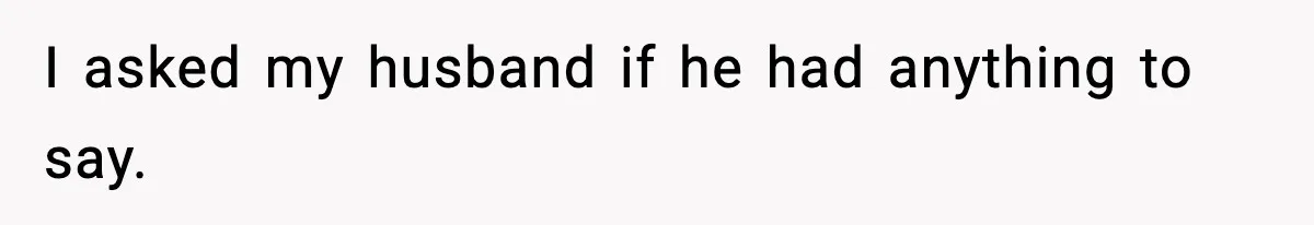 I asked my husband if he had anything to say.