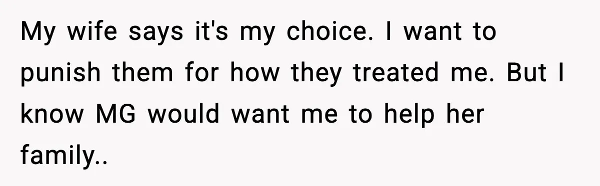 My wife says it's my choice. I want to punish them for how they treated me. But I know MG would want me to help her family..
