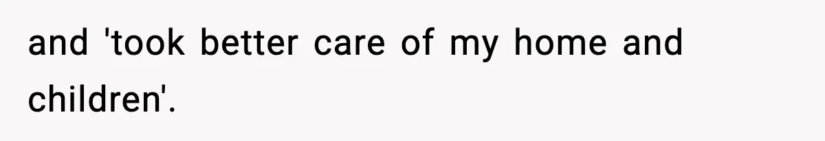 and 'took better care of my home and children'.