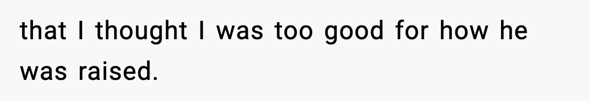 that I thought I was too good for how he was raised.