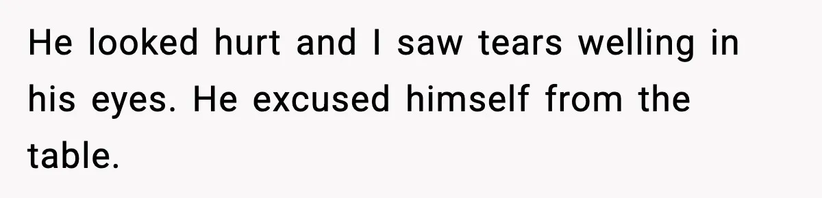 He looked hurt and I saw tears welling in his eyes. He excused himself from the table.