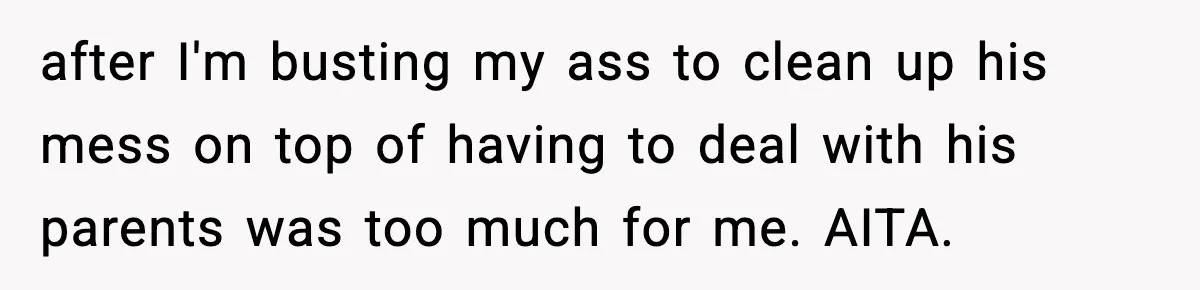after I'm busting my ass to clean up his mess on top of having to deal with his parents was too much for me. AITA.