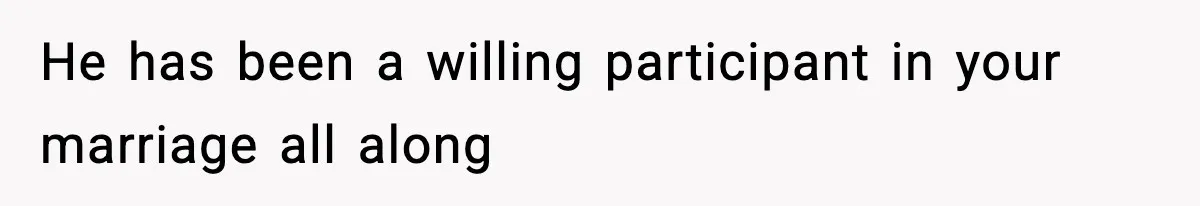 He has been a willing participant in your marriage all along