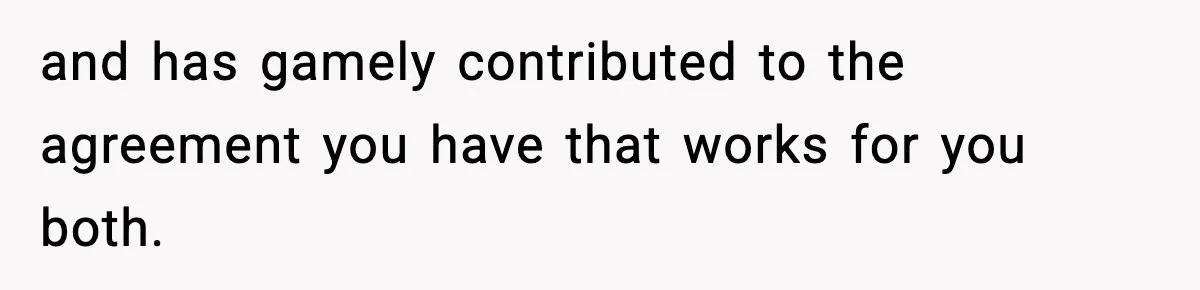 and has gamely contributed to the agreement you have that works for you both.