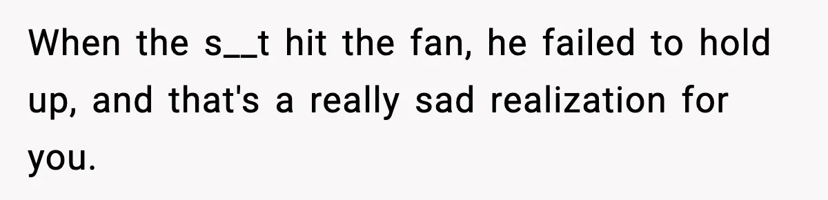When the s__t hit the fan, he failed to hold up, and that's a really sad realization for you.