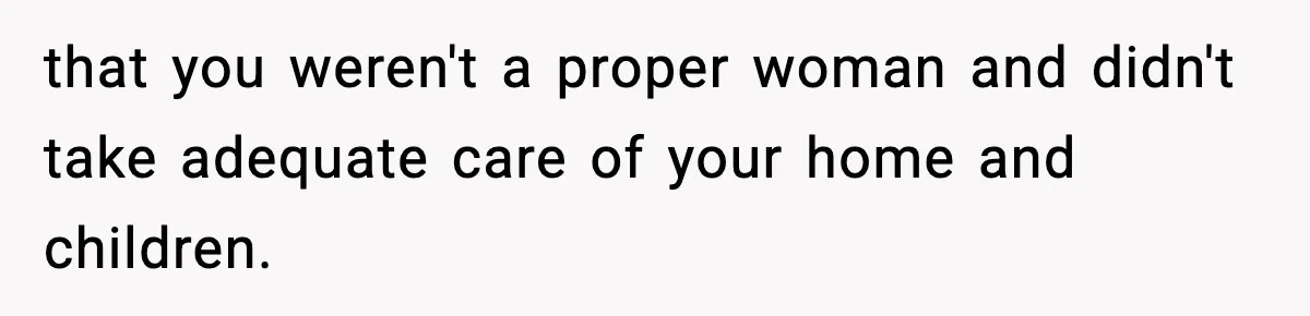that you weren't a proper woman and didn't take adequate care of your home and children.