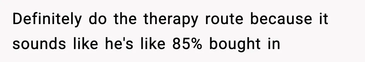 Definitely do the therapy route because it sounds like he's like 85% bought in