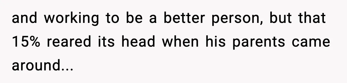 and working to be a better person, but that 15% reared its head when his parents came around...