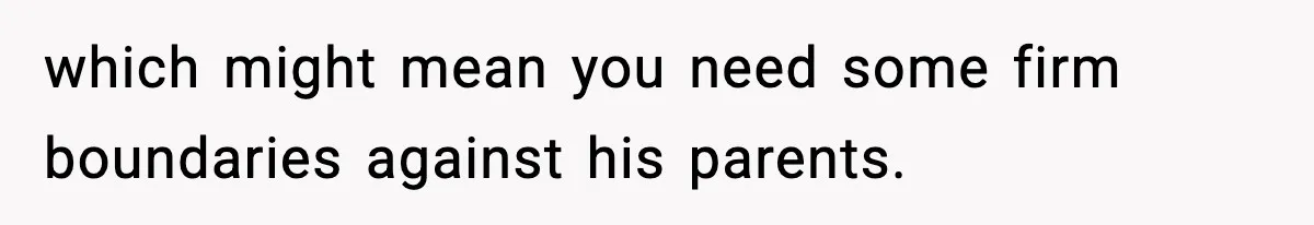 which might mean you need some firm boundaries against his parents.
